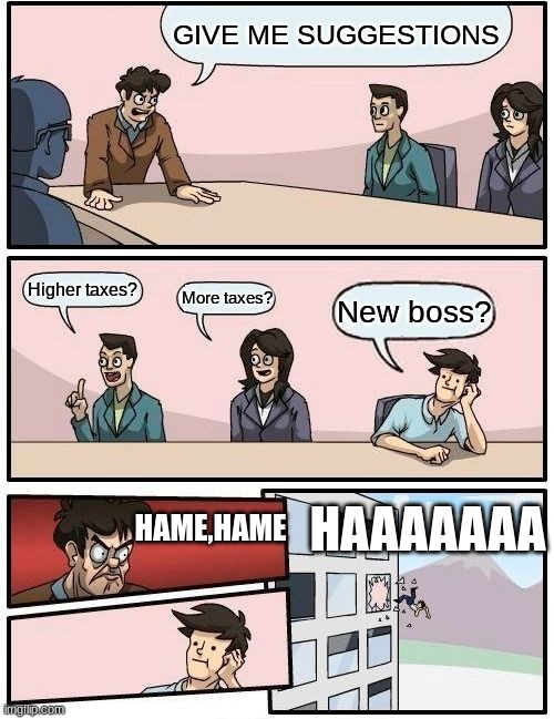 Boardroom Meeting Suggestion | GIVE ME SUGGESTIONS; Higher taxes? More taxes? New boss? HAAAAAAA; HAME,HAME | image tagged in memes,boardroom meeting suggestion | made w/ Imgflip meme maker