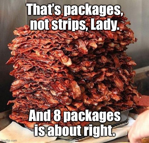 bacon | That’s packages, not strips, Lady. And 8 packages is about right. | image tagged in bacon | made w/ Imgflip meme maker