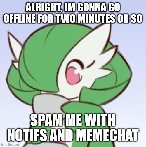 Do it | ALRIGHT, IM GONNA GO OFFLINE FOR TWO MINUTES OR SO; SPAM ME WITH NOTIFS AND MEMECHAT | image tagged in gardevoir sipping tea | made w/ Imgflip meme maker