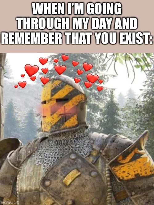 Oh yeah, they do *happiness noise* | WHEN I’M GOING THROUGH MY DAY AND REMEMBER THAT YOU EXIST: | image tagged in wholesome crusader 3,wholesome | made w/ Imgflip meme maker