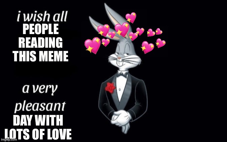 I do indeed | PEOPLE READING THIS MEME; DAY WITH LOTS OF LOVE | image tagged in i wish all the x a very pleasant y,wholesome | made w/ Imgflip meme maker