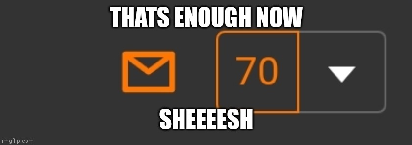 I actually have 73 but couldn't screengrab soon enough | THATS ENOUGH NOW; SHEEEESH | made w/ Imgflip meme maker