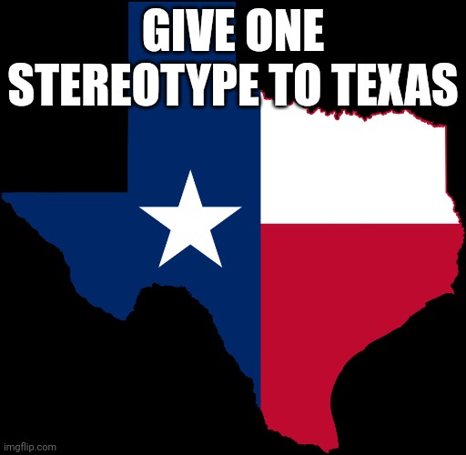 Give a stereotype | GIVE ONE STEREOTYPE TO TEXAS | image tagged in texas map | made w/ Imgflip meme maker