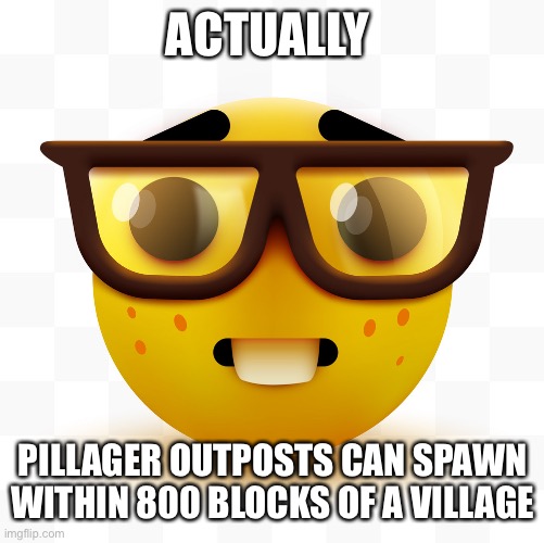 Nerd emoji | ACTUALLY PILLAGER OUTPOSTS CAN SPAWN WITHIN 800 BLOCKS OF A VILLAGE | image tagged in nerd emoji | made w/ Imgflip meme maker