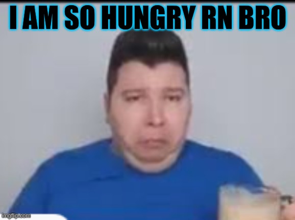 :( | I AM SO HUNGRY RN BRO | made w/ Imgflip meme maker