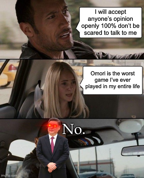 Wrong Opinion. | I will accept anyone’s opinion openly 100% don’t be scared to talk to me; Omori is the worst game I’ve ever played in my entire life; No. | image tagged in memes,the rock driving,omori,xi jinping | made w/ Imgflip meme maker