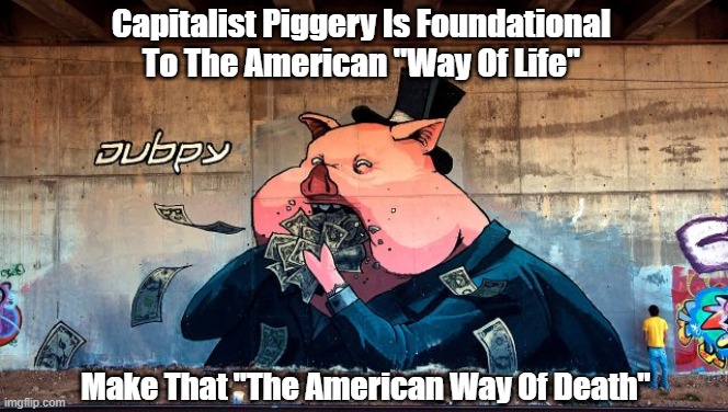 "Capitalist Piggery" | Capitalist Piggery Is Foundational To The American "Way Of Life"; Make That "The American Way Of Death" | image tagged in capitalism,capitalist pig,capitalist piggery,porcine capitalism,oink | made w/ Imgflip meme maker