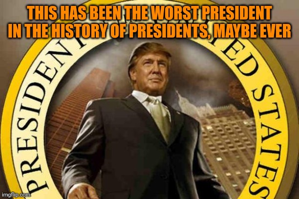 trump | THIS HAS BEEN THE WORST PRESIDENT IN THE HISTORY OF PRESIDENTS, MAYBE EVER | image tagged in trump | made w/ Imgflip meme maker