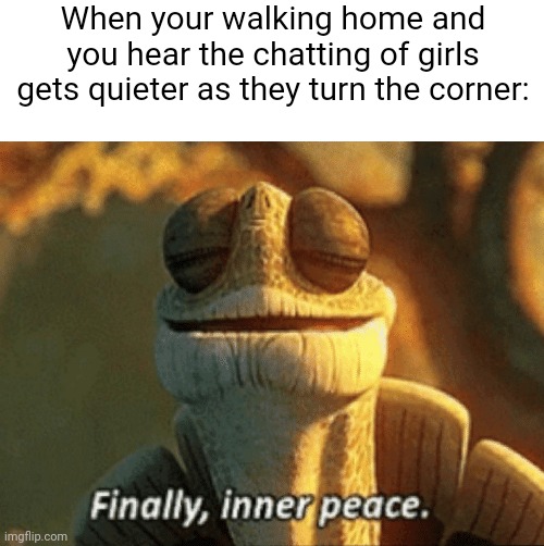 Ahhh peace | When your walking home and you hear the chatting of girls gets quieter as they turn the corner: | image tagged in finally inner peace | made w/ Imgflip meme maker