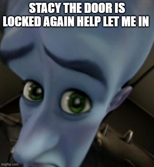 Megamind no bitches | STACY THE DOOR IS LOCKED AGAIN HELP LET ME IN | image tagged in megamind no bitches | made w/ Imgflip meme maker