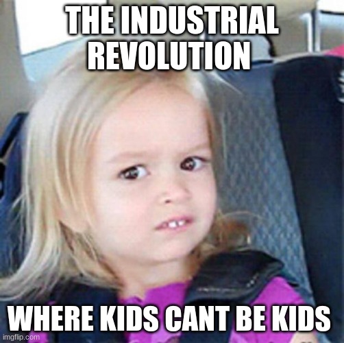 Confused Little Girl | THE INDUSTRIAL REVOLUTION; WHERE KIDS CANT BE KIDS | image tagged in confused little girl | made w/ Imgflip meme maker