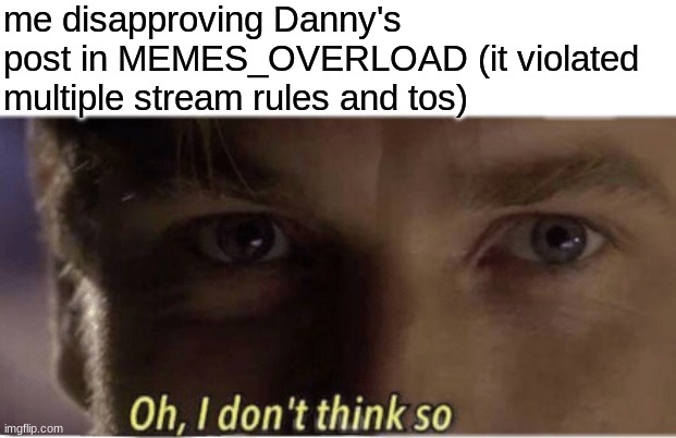 Oh, I don't think so | me disapproving Danny's post in MEMES_OVERLOAD (it violated multiple stream rules and tos) | image tagged in oh i don't think so,memes,daniels,danny | made w/ Imgflip meme maker