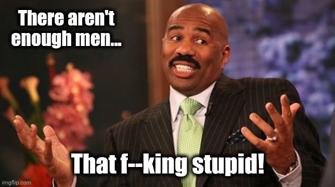 Steve Harvey Meme | There aren't enough men... That f--king stupid! | image tagged in memes,steve harvey | made w/ Imgflip meme maker