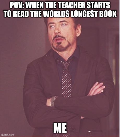 Face You Make Robert Downey Jr | POV: WHEN THE TEACHER STARTS TO READ THE WORLDS LONGEST BOOK; ME | image tagged in memes,face you make robert downey jr | made w/ Imgflip meme maker