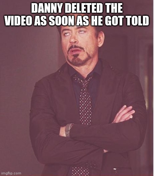 Typical | DANNY DELETED THE VIDEO AS SOON AS HE GOT TOLD | image tagged in memes,face you make robert downey jr | made w/ Imgflip meme maker