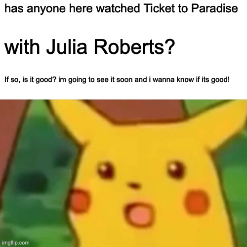 Ticket to Paradise | has anyone here watched Ticket to Paradise; with Julia Roberts? If so, is it good? im going to see it soon and i wanna know if its good! | image tagged in memes,surprised pikachu | made w/ Imgflip meme maker