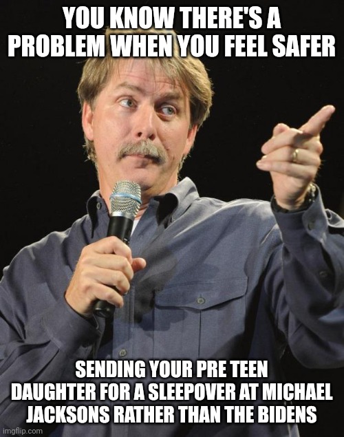 Ask a democrat.... | YOU KNOW THERE'S A PROBLEM WHEN YOU FEEL SAFER; SENDING YOUR PRE TEEN DAUGHTER FOR A SLEEPOVER AT MICHAEL JACKSONS RATHER THAN THE BIDENS | image tagged in jeff foxworthy | made w/ Imgflip meme maker