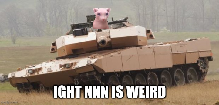 Challenger tank | IGHT NNN IS WEIRD | image tagged in challenger tank | made w/ Imgflip meme maker