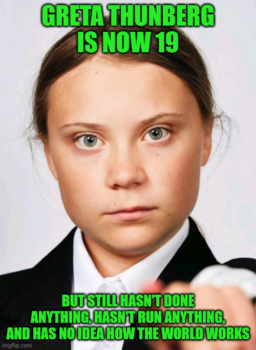 Is she on the spectrum? | GRETA THUNBERG IS NOW 19; BUT STILL HASN'T DONE ANYTHING, HASN'T RUN ANYTHING, AND HAS NO IDEA HOW THE WORLD WORKS | image tagged in greta thunberg,anticapitalist | made w/ Imgflip meme maker
