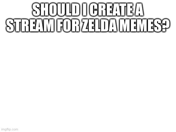 Blank White Template | SHOULD I CREATE A STREAM FOR ZELDA MEMES? | image tagged in blank white template | made w/ Imgflip meme maker