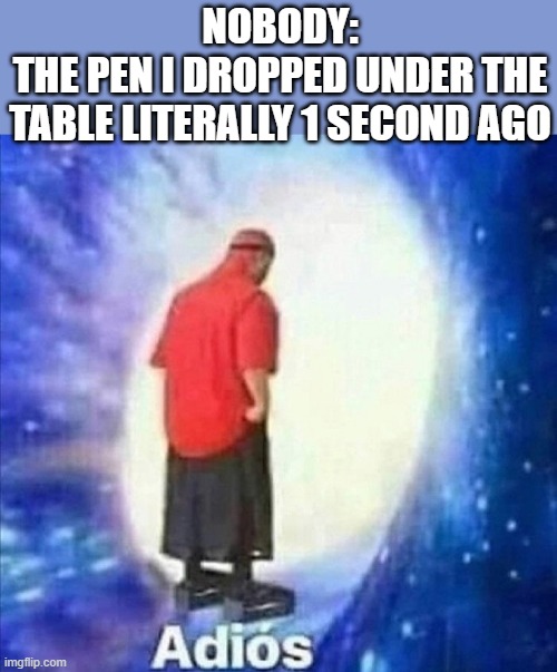 *disappears to another dimension |  NOBODY:
THE PEN I DROPPED UNDER THE TABLE LITERALLY 1 SECOND AGO | image tagged in adios,memes,so true memes,funny,funny memes,relatable | made w/ Imgflip meme maker