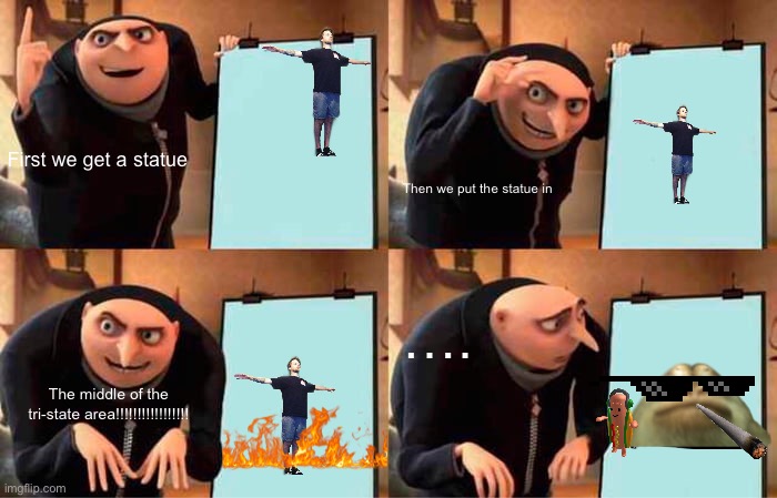 Funny tri | First we get a statue; Then we put the statue in; …. The middle of the tri-state area!!!!!!!!!!!!!!!!! | image tagged in memes,gru's plan | made w/ Imgflip meme maker