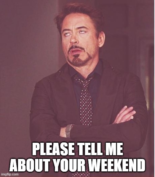 weekend chat | PLEASE TELL ME ABOUT YOUR WEEKEND | image tagged in memes,face you make robert downey jr | made w/ Imgflip meme maker