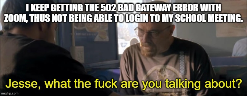 and now dad wants to go out and work in the cold weather :( | I KEEP GETTING THE 502 BAD GATEWAY ERROR WITH ZOOM, THUS NOT BEING ABLE TO LOGIN TO MY SCHOOL MEETING. | image tagged in jesse wtf are you talking about | made w/ Imgflip meme maker