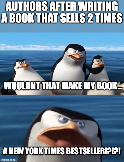 sadly very true | AUTHORS AFTER WRITING A BOOK THAT SELLS 2 TIMES; WOULDNT THAT MAKE MY BOOK... A NEW YORK TIMES BESTSELLER!?!?! | image tagged in wouldn't that make you,books | made w/ Imgflip meme maker