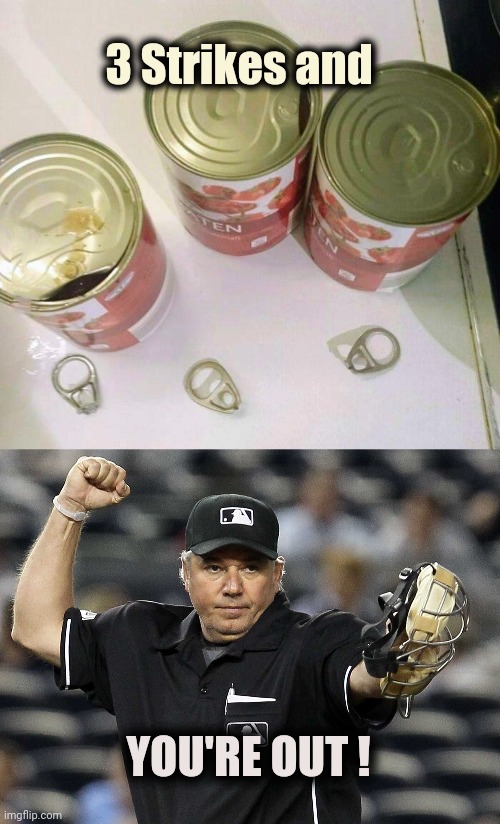 Easy Opening Cans |  3 Strikes and; YOU'RE OUT ! | image tagged in umpire out,i'm hungry,help i accidentally,you know what really grinds my gears,call pizza | made w/ Imgflip meme maker