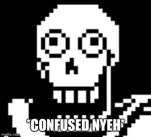 PAPY!!! | *CONFUSED NYEH* | image tagged in papy | made w/ Imgflip meme maker
