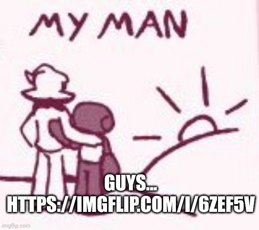 My man | GUYS... HTTPS://IMGFLIP.COM/I/6ZEF5V | image tagged in my man | made w/ Imgflip meme maker