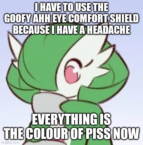 Gardevoir sipping tea | I HAVE TO USE THE GOOFY AHH EYE COMFORT SHIELD BECAUSE I HAVE A HEADACHE; EVERYTHING IS THE COLOUR OF PISS NOW | image tagged in gardevoir sipping tea | made w/ Imgflip meme maker