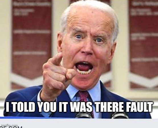 Joe Biden no malarkey | I TOLD YOU IT WAS THERE FAULT | image tagged in joe biden no malarkey | made w/ Imgflip meme maker