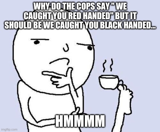 hmmmmmmmm | WHY DO THE COPS SAY " WE CAUGHT YOU RED HANDED" BUT IT SHOULD BE WE CAUGHT YOU BLACK HANDED... HMMMM | image tagged in thinking meme | made w/ Imgflip meme maker