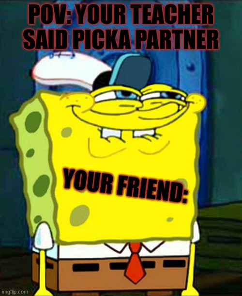 bob | POV: YOUR TEACHER SAID PICKA PARTNER; YOUR FRIEND: | image tagged in sponge bob suspicious face | made w/ Imgflip meme maker