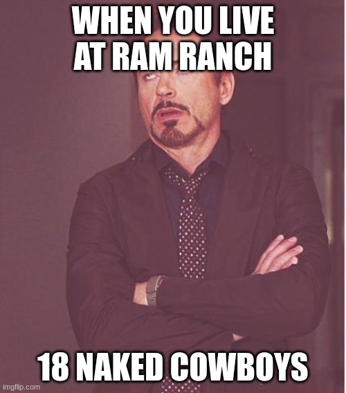 Face You Make Robert Downey Jr | WHEN YOU LIVE AT RAM RANCH; 18 NAKED COWBOYS | image tagged in memes,face you make robert downey jr | made w/ Imgflip meme maker