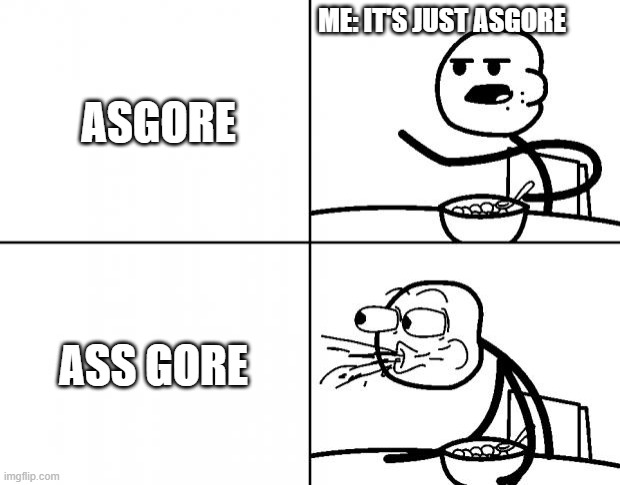 what have I done? | ME: IT'S JUST ASGORE; ASGORE; ASS GORE | image tagged in blank cereal guy,asgore,cursed,why did i make this,funny | made w/ Imgflip meme maker