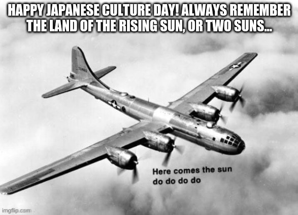 HERE COMES THE SUN | HAPPY JAPANESE CULTURE DAY! ALWAYS REMEMBER THE LAND OF THE RISING SUN, OR TWO SUNS... | image tagged in here comes the sun dodododo b29 | made w/ Imgflip meme maker