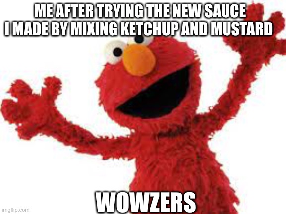 Mr elmo |  ME AFTER TRYING THE NEW SAUCE I MADE BY MIXING KETCHUP AND MUSTARD; WOWZERS | image tagged in hehehe | made w/ Imgflip meme maker