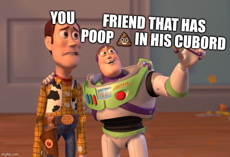 X, X Everywhere | FRIEND THAT HAS POOP 💩 IN HIS CUBORD; YOU | image tagged in memes,x x everywhere | made w/ Imgflip meme maker