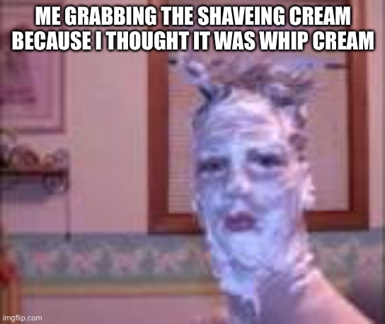 Shaveing cream | ME GRABBING THE SHAVEING CREAM BECAUSE I THOUGHT IT WAS WHIP CREAM | image tagged in lol | made w/ Imgflip meme maker