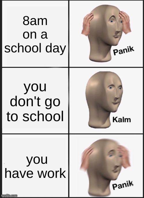 Panik Kalm Panik | 8am on a school day; you don't go to school; you have work | image tagged in memes,panik kalm panik | made w/ Imgflip meme maker