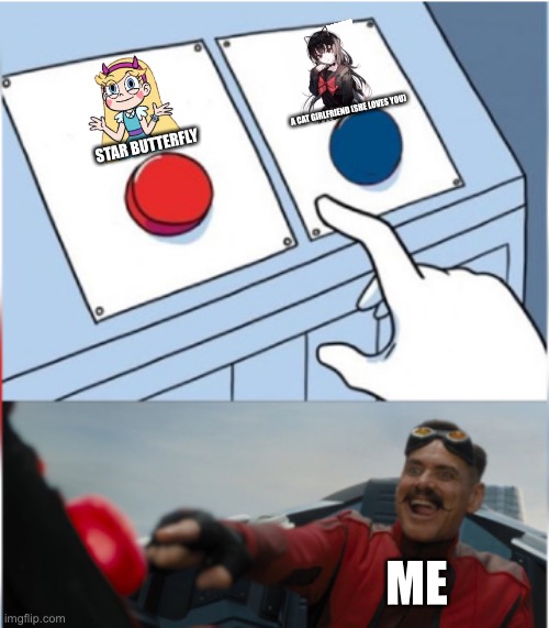 Robotnik Pressing Red Button | A CAT GIRLFRIEND (SHE LOVES YOU); STAR BUTTERFLY; ME | image tagged in robotnik pressing red button,memes,funny,star butterfly,svtfoe,star vs the forces of evil | made w/ Imgflip meme maker