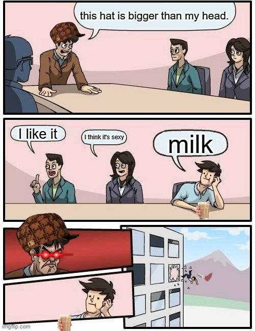 milk | this hat is bigger than my head. I like it; I think it's sexy; milk | image tagged in memes,boardroom meeting suggestion | made w/ Imgflip meme maker