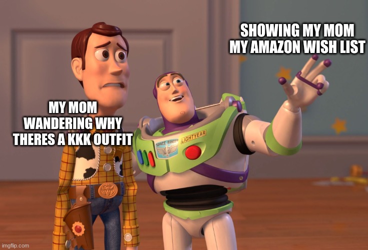 X, X Everywhere Meme | SHOWING MY MOM MY AMAZON WISH LIST; MY MOM WANDERING WHY THERES A KKK OUTFIT | image tagged in memes,x x everywhere | made w/ Imgflip meme maker