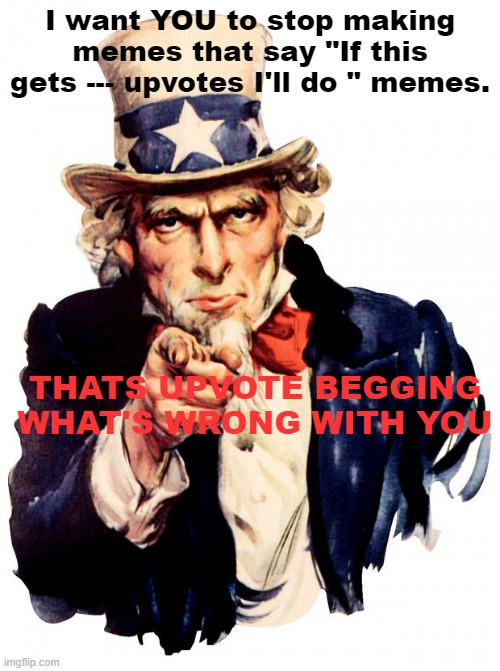 Stop bro not cool | I want YOU to stop making memes that say "If this gets --- upvotes I'll do " memes. THATS UPVOTE BEGGING WHAT'S WRONG WITH YOU | image tagged in memes,uncle sam,stop it,just stop,not funny,your mom | made w/ Imgflip meme maker