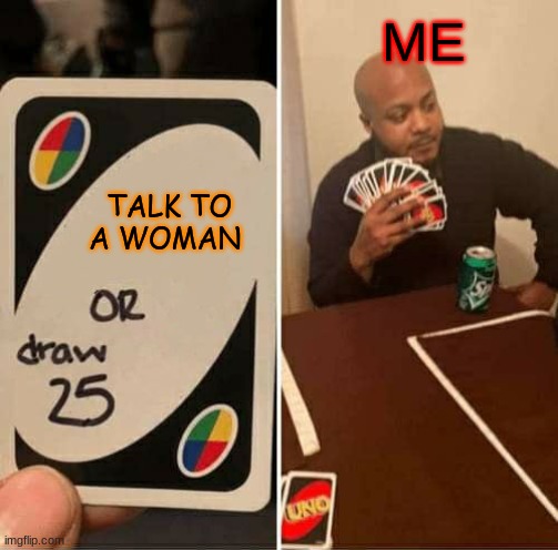 UNO Draw 25 Cards Meme | ME; TALK TO A WOMAN | image tagged in memes,uno draw 25 cards | made w/ Imgflip meme maker