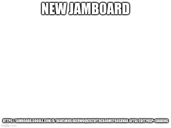 NEW JAMBOARD; HTTPS://JAMBOARD.GOOGLE.COM/D/1K4K5M8IL4XERWOQVZGTUFT8CX40MSY66SXVA8-6FTGI/EDIT?USP=SHARING | image tagged in ms_memer | made w/ Imgflip meme maker
