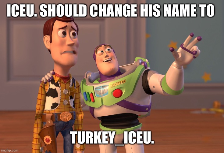 Tru thou | ICEU. SHOULD CHANGE HIS NAME TO; TURKEY_ICEU. | image tagged in memes,x x everywhere | made w/ Imgflip meme maker